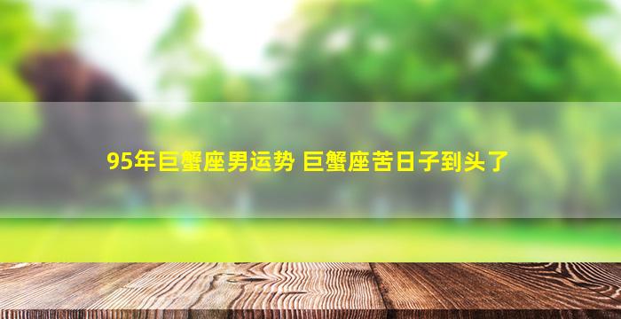 95年巨蟹座男运势 巨蟹座苦日子到头了